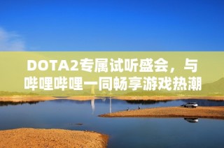 DOTA2专属试听盛会，与哔哩哔哩一同畅享游戏热潮