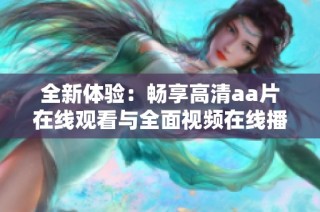 全新体验：畅享高清aa片在线观看与全面视频在线播放服务