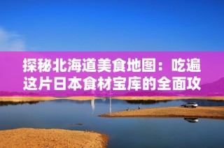 探秘北海道美食地图：吃遍这片日本食材宝库的全面攻略