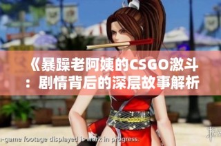 《暴躁老阿姨的CSGO激斗：剧情背后的深层故事解析》