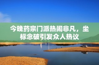 今晚药宗门派热闹非凡，坐标念破引发众人热议