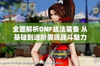 全面解析DNF战法装备 从基础到进阶展现战斗魅力