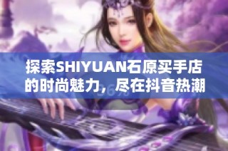 探索SHIYUAN石原买手店的时尚魅力，尽在抖音热潮中