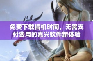 免费下载搞机时间，无需支付费用的嘉兴软件新体验