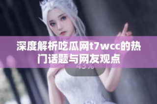 深度解析吃瓜网t7wcc的热门话题与网友观点