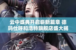 云中盛典开启崭新篇章 德玛仕呼和浩特旗舰店盛大揭幕在即