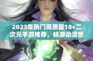 2023年热门高质量18+二次元手游推荐，畅游动漫世界不容错过