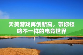 天美游戏再创新高，带你领略不一样的电竞世界