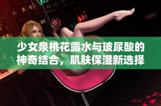 少女泉桃花露水与玻尿酸的神奇结合，肌肤保湿新选择