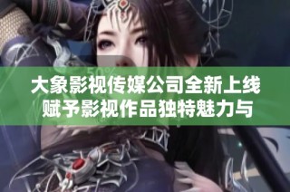 大象影视传媒公司全新上线 赋予影视作品独特魅力与创意