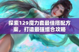 探索129魔力套最佳搭配方案，打造最强组合攻略