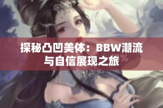 探秘凸凹美体：BBW潮流与自信展现之旅