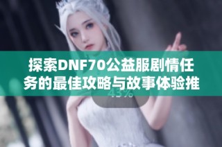 探索DNF70公益服剧情任务的最佳攻略与故事体验推荐