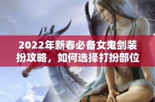 2022年新春必备女鬼剑装扮攻略，如何选择打扮部位