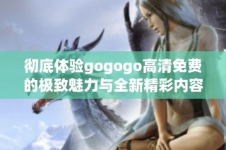 彻底体验gogogo高清免费的极致魅力与全新精彩内容