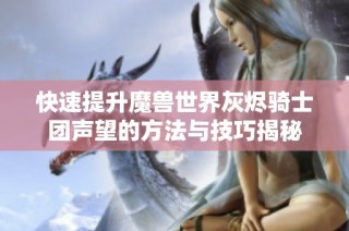 快速提升魔兽世界灰烬骑士团声望的方法与技巧揭秘