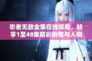 忠者无敌全集在线观看，畅享1至48集精彩剧情与人物发展