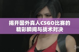 揭开国外真人CSGO比赛的精彩瞬间与战术对决