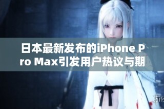 日本最新发布的iPhone Pro Max引发用户热议与期待