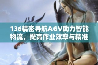 136精密导航AGV助力智能物流，提高作业效率与精准度