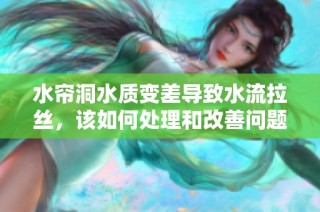 水帘洞水质变差导致水流拉丝，该如何处理和改善问题