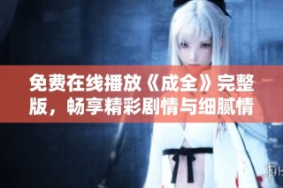 免费在线播放《成全》完整版，畅享精彩剧情与细腻情感