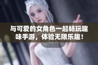 与可爱的女角色一起畅玩趣味手游，体验无限乐趣！