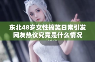 东北48岁女性搞笑日常引发网友热议究竟是什么情况