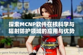 探索MCNP软件在核科学与辐射防护领域的应用与优势