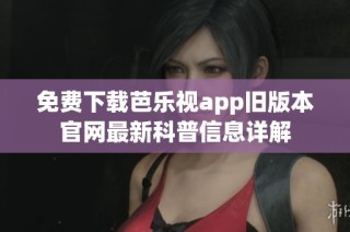 免费下载芭乐视app旧版本官网最新科普信息详解