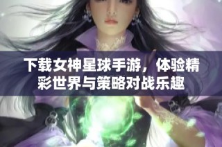 下载女神星球手游，体验精彩世界与策略对战乐趣