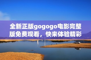 全新正版gogogo电影完整版免费观看，快来体验精彩内容！