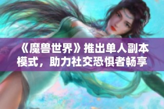 《魔兽世界》推出单人副本模式，助力社交恐惧者畅享游戏乐趣