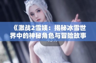 《激战2雪姨：揭秘冰雪世界中的神秘角色与冒险故事》