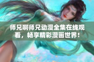 师兄啊师兄动漫全集在线观看，畅享精彩漫画世界！