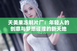 天美果冻制片厂：年轻人的创意与梦想碰撞的新天地