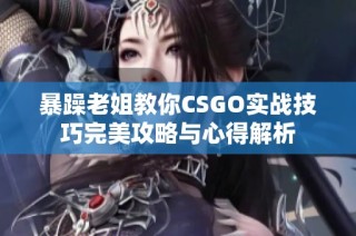 暴躁老姐教你CSGO实战技巧完美攻略与心得解析