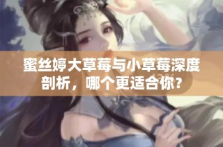 蜜丝婷大草莓与小草莓深度剖析，哪个更适合你？