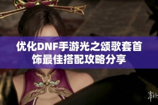 优化DNF手游光之颂歌套首饰最佳搭配攻略分享