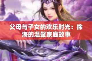 父母与子女的欢乐时光：徐海的温馨家庭故事