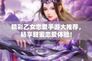 精彩乙女恋爱手游大推荐，畅享甜蜜恋爱体验！