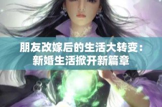 朋友改嫁后的生活大转变：新婚生活掀开新篇章