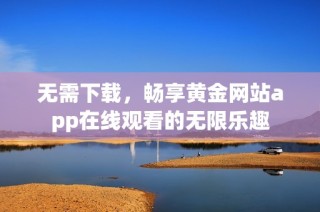 无需下载，畅享黄金网站app在线观看的无限乐趣