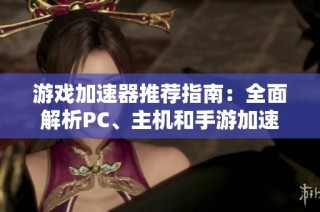 游戏加速器推荐指南：全面解析PC、主机和手游加速工具