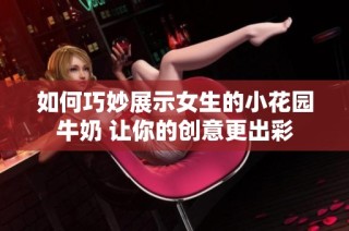 如何巧妙展示女生的小花园牛奶 让你的创意更出彩