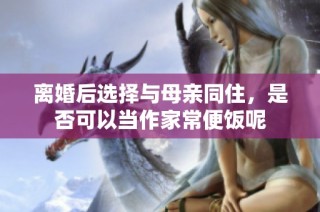 离婚后选择与母亲同住，是否可以当作家常便饭呢