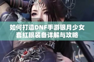 如何打造DNF手游银月少女套红眼装备详解与攻略