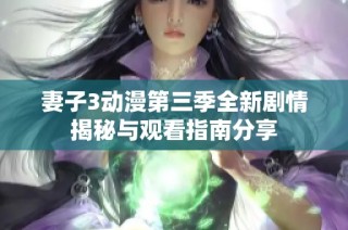 妻子3动漫第三季全新剧情揭秘与观看指南分享