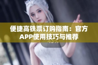 便捷高铁票订购指南：官方APP使用技巧与推荐