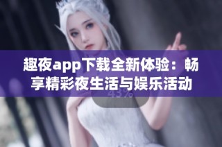 趣夜app下载全新体验：畅享精彩夜生活与娱乐活动